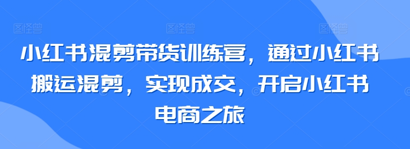 小红书混剪带货训练营，通过小红书搬运混剪，实现成交，开启小红书电商之旅-副业城