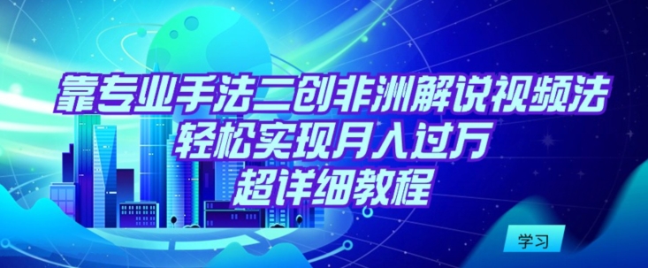 靠专业手法二创非洲解说视频玩法，轻松实现月入过万，超详细教程-副业城