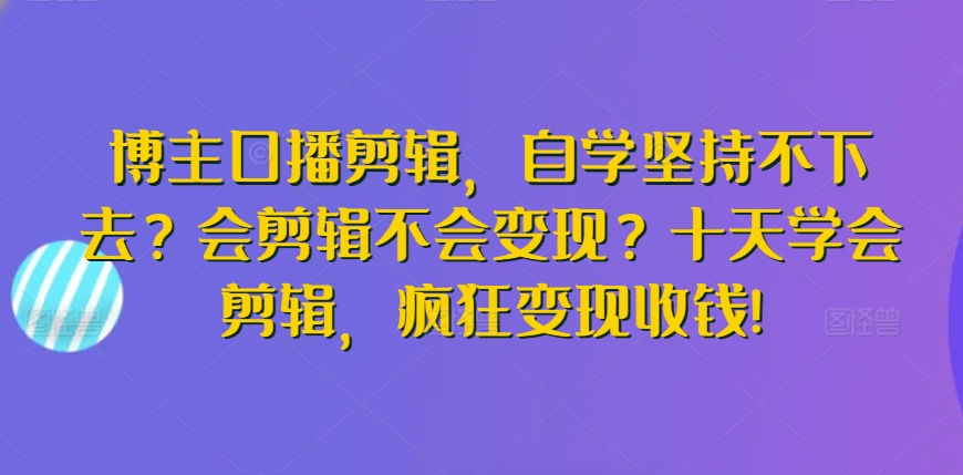 博主口播剪辑，自学坚持不下去？会剪辑不会变现？十天学会剪辑，疯狂变现收钱!-副业城