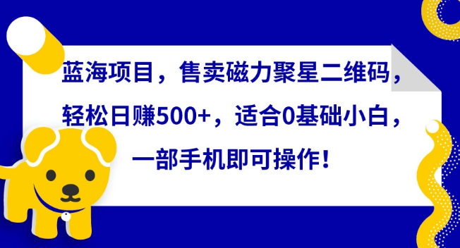 蓝海项目，售卖磁力聚星二维码，轻松日赚500+，适合0基础小白，一部手机即可操作-副业城