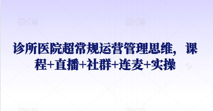 诊所医院超常规运营管理思维，课程+直播+社群+连麦+实操-副业城