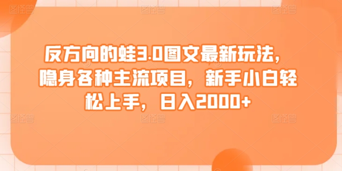 反方向的蛙3.0图文最新玩法，隐身各种主流项目，新手小白轻松上手，日入2000+-副业城