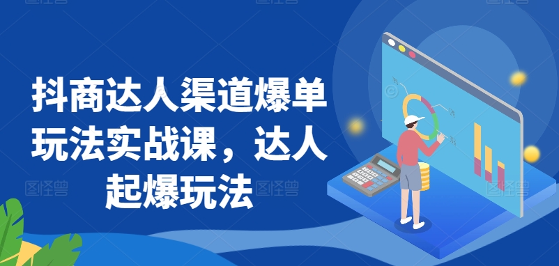 抖商达人渠道爆单玩法实战课，达人起爆玩法-副业城