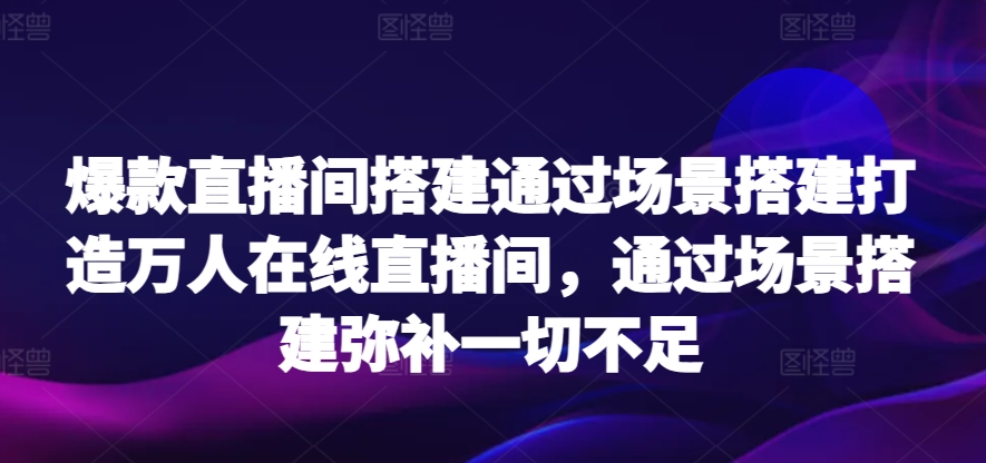 爆款直播间搭建通过场景搭建打造万人在线直播间，通过场景搭建弥补一切不足-副业城