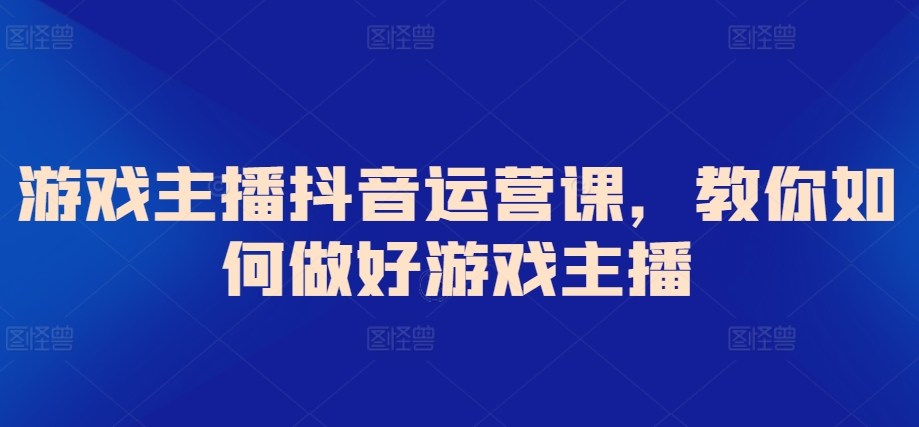 游戏主播抖音运营课，教你如何做好游戏主播-副业城