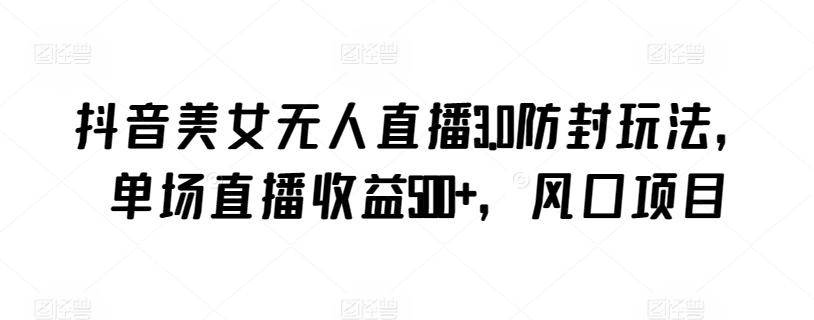 抖音美女无人直播3.0防封玩法，单场直播收益500+，风口项目-副业城