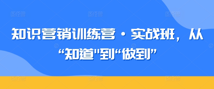 知识营销训练营·实战班，从“知道”到“做到”-副业城