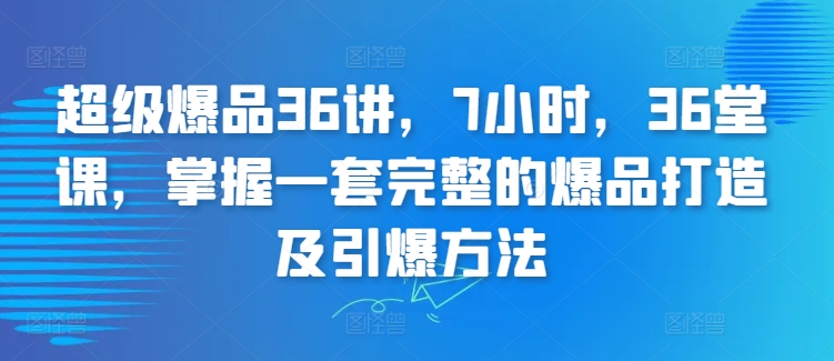 超级爆品36讲，7小时，36堂课，掌握一套完整的爆品打造及引爆方法-副业城