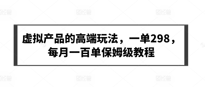 虚拟产品的高端玩法，一单298，每月一百单保姆级教程-副业城