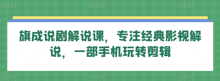 旗成说剧解说课，专注经典影视解说，一部手机玩转剪辑-副业城
