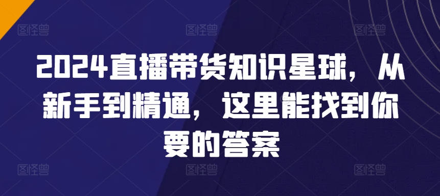 2024直播带货知识星球，从新手到精通，这里能找到你要的答案-副业城