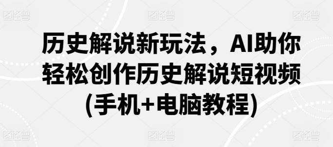 历史解说新玩法，AI助你轻松创作历史解说短视频(手机+电脑教程)-副业城