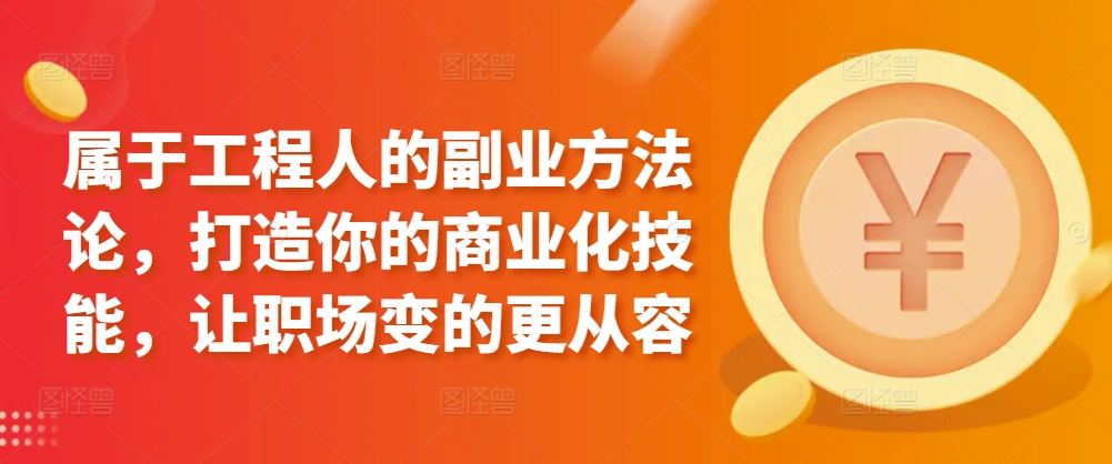 属于工程人的副业方法论，打造你的商业化技能，让职场变的更从容-副业城