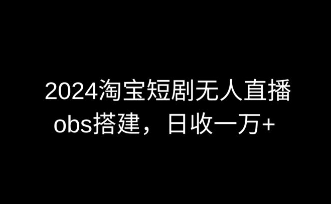 2024最新淘宝短剧无人直播，obs多窗口搭建，日收6000+-副业城