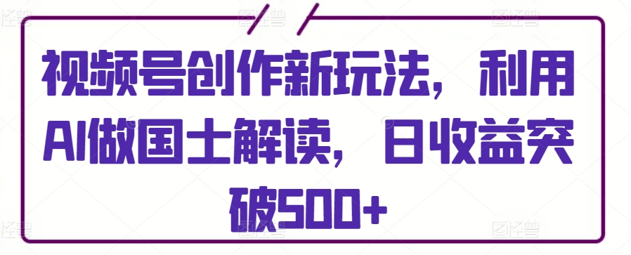 视频号创作新玩法，利用AI做国士解读，日收益突破500+-副业城