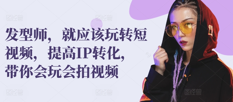 发型师，就应该玩转短视频，提高IP转化，带你会玩会拍视频-副业城