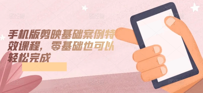 手机版剪映基础案例特效课程，零基础也可以轻松完成-副业城