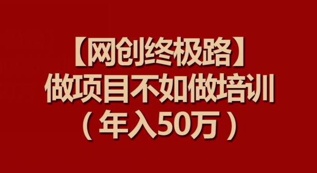 【网创终极路】做项目不如做项目培训，年入50万-副业城