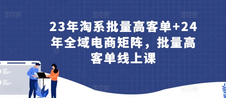 23年淘系批量高客单+24年全域电商矩阵，批量高客单线上课-副业城