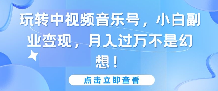 玩转中视频音乐号，小白副业变现，月入过万不是幻想-副业城