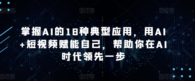 掌握AI的18种典型应用，用AI+短视频赋能自己，帮助你在AI时代领先一步-副业城