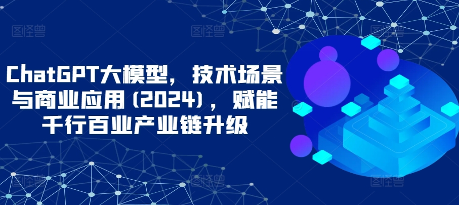 ChatGPT大模型，技术场景与商业应用(2024)，赋能千行百业产业链升级-副业城