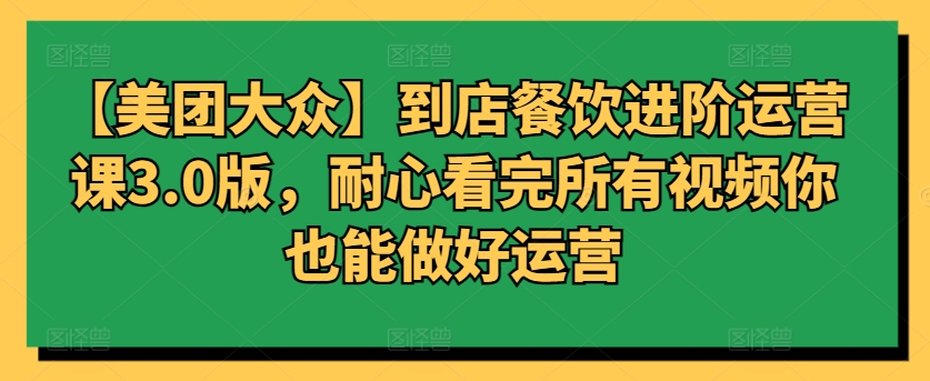 【美团大众】到店餐饮进阶运营课3.0版，耐心看完所有视频你也能做好运营-副业城