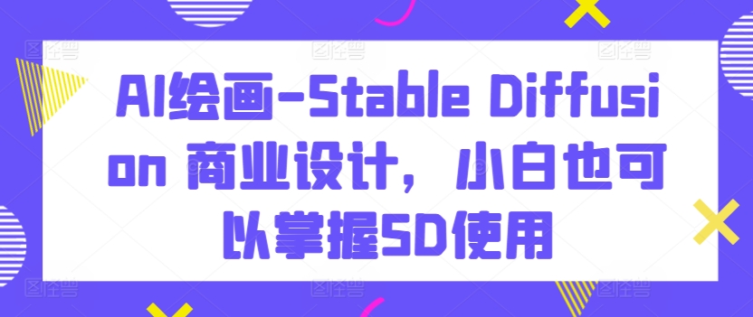 AI绘画-Stable Diffusion 商业设计，小白也可以掌握SD使用-副业城