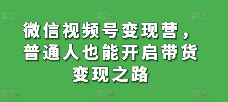 微信视频号变现营，普通人也能开启带货变现之路-副业城