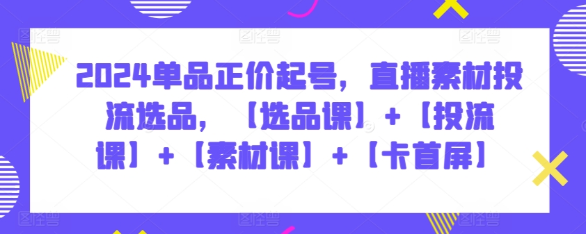 2024单品正价起号，直播素材投流选品，【选品课】+【投流课】+【素材课】+【卡首屏】-副业城