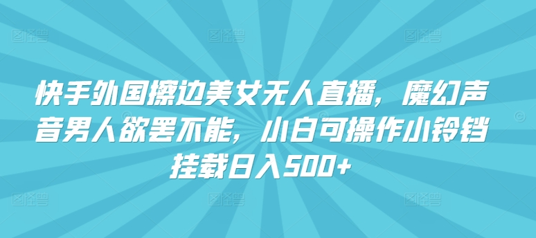 快手外国擦边美女无人直播，魔幻声音男人欲罢不能，小白可操作小铃铛挂载日入500+-副业城