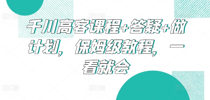 千川高客课程+答疑+做计划，保姆级教程，一看就会-副业城