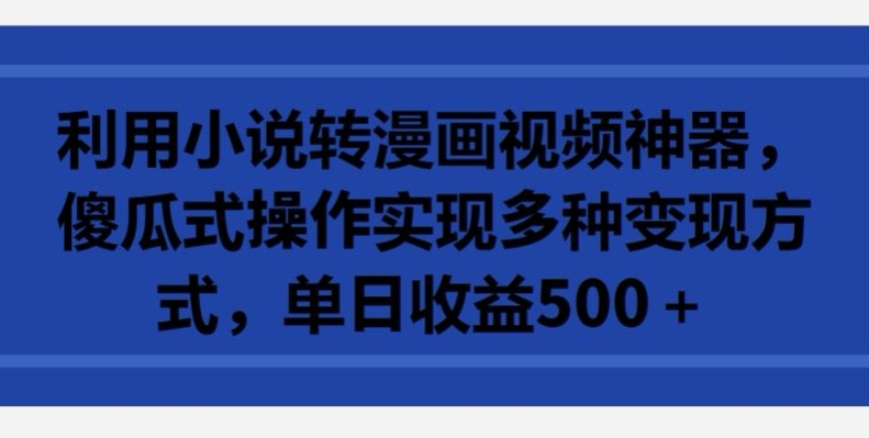 利用小说转漫画视频神器，傻瓜式操作实现多种变现方式，单日收益500+-副业城