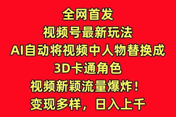 全网首发视频号最新玩法，AI自动将视频中人物替换成3D卡通角色，视频新颖流量爆炸-副业城