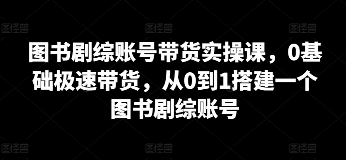 图书剧综账号带货实操课，0基础极速带货，从0到1搭建一个图书剧综账号-副业城