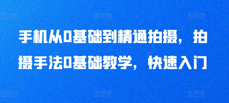 手机从0基础到精通拍摄，拍摄手法0基础教学，快速入门-副业城