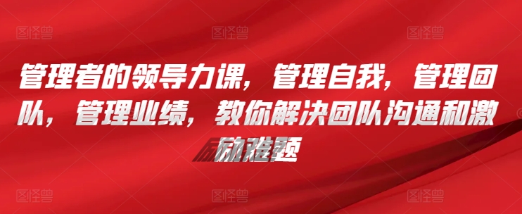 管理者的领导力课，​管理自我，管理团队，管理业绩，​教你解决团队沟通和激励难题-副业城