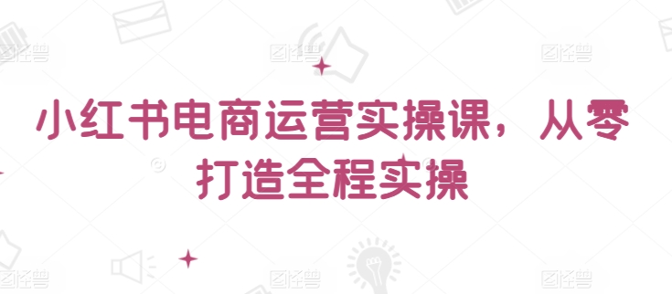 小红书电商运营实操课，​从零打造全程实操-副业城