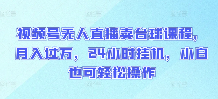 视频号无人直播卖台球课程，月入过万，24小时挂机，小白也可轻松操作-副业城