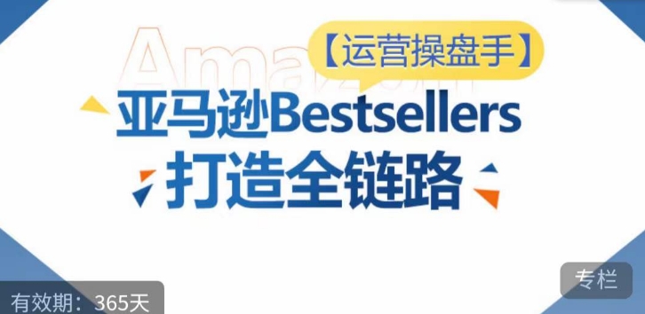 运营操盘手！亚马逊Bestsellers打造全链路，选品、Listing、广告投放全链路进阶优化-副业城