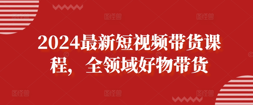 2024最新短视频带货课程，全领域好物带货-副业城