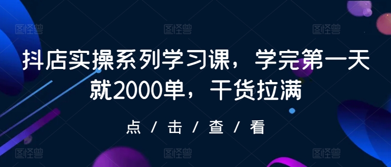抖店实操系列学习课，学完第一天就2000单，干货拉满-副业城