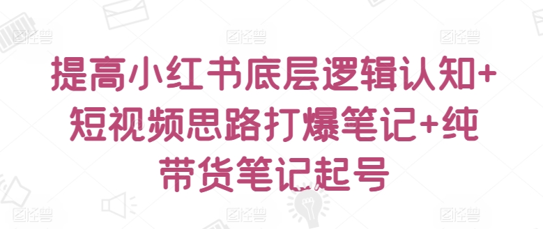 提高小红书底层逻辑认知+短视频思路打爆笔记+纯带货笔记起号-副业城