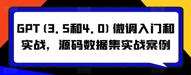 GPT(3.5和4.0)微调入门和实战，源码数据集实战案例-副业城