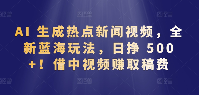 AI 生成热点新闻视频，全新蓝海玩法，日挣 500+!借中视频赚取稿费-副业城