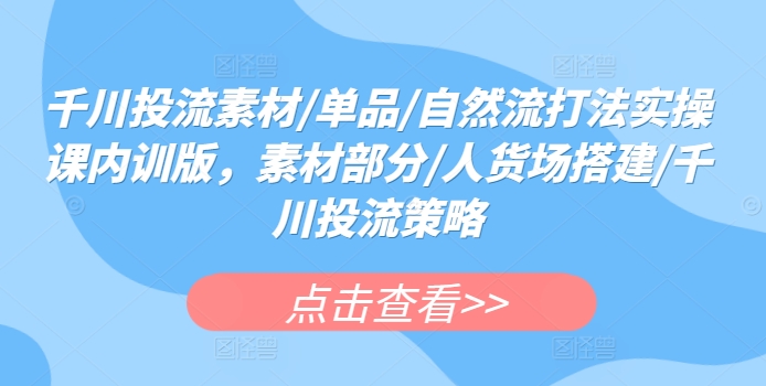 千川投流素材/单品/自然流打法实操课内训版，素材部分/人货场搭建/千川投流策略-副业城
