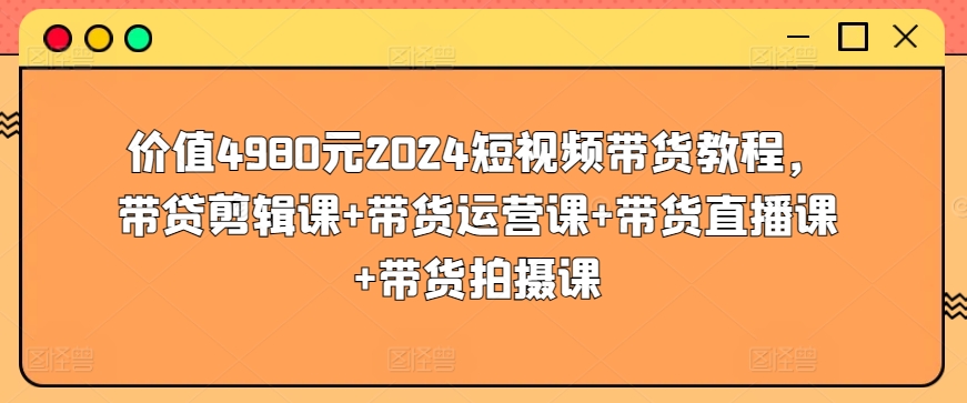 价值4980元2024短视频带货教程，带贷剪辑课+带货运营课+带货直播课+带货拍摄课-副业城