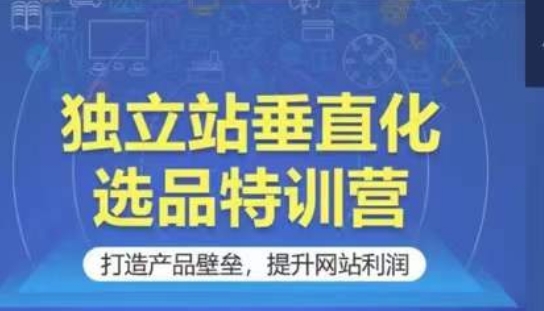 独立站垂直化选品特训营，打造产品壁垒，提升网站利润-副业城