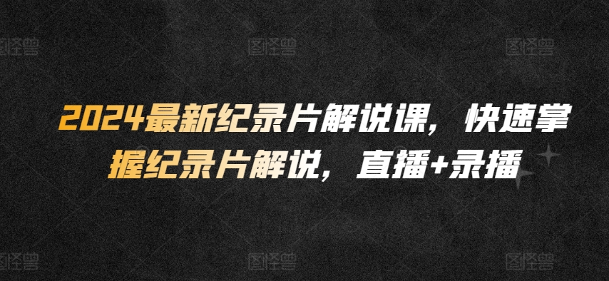 2024最新纪录片解说课，快速掌握纪录片解说，直播+录播-副业城