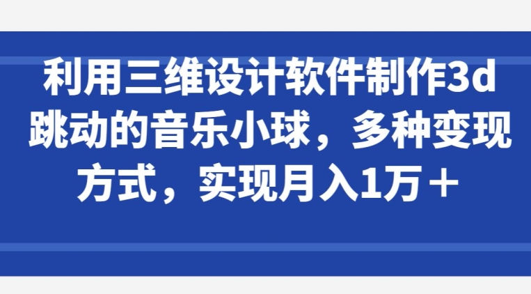 利用三维设计软件制作3d跳动的音乐小球，多种变现方式，实现月入1万+-副业城